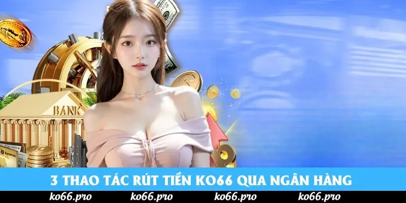 3 thao tác rút tiền Ko66 qua ngân hàng 